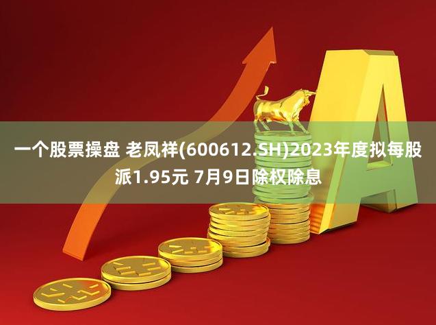 一个股票操盘 老凤祥(600612.SH)2023年度拟每股派1.95元 7月9日除权除息