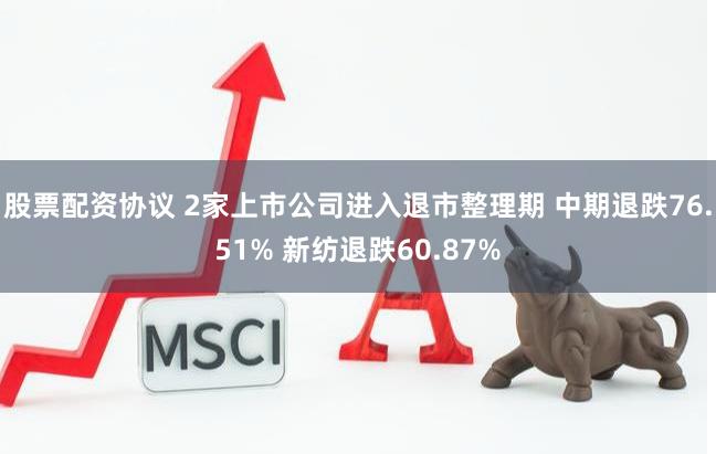 股票配资协议 2家上市公司进入退市整理期 中期退跌76.51% 新纺退跌60.87%