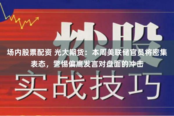 场内股票配资 光大期货：本周美联储官员将密集表态，警惕偏鹰发言对盘面的冲击