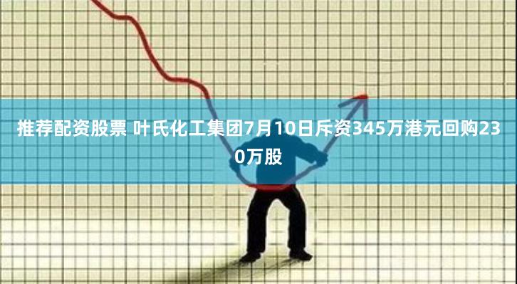 推荐配资股票 叶氏化工集团7月10日斥资345万港元回购230万股