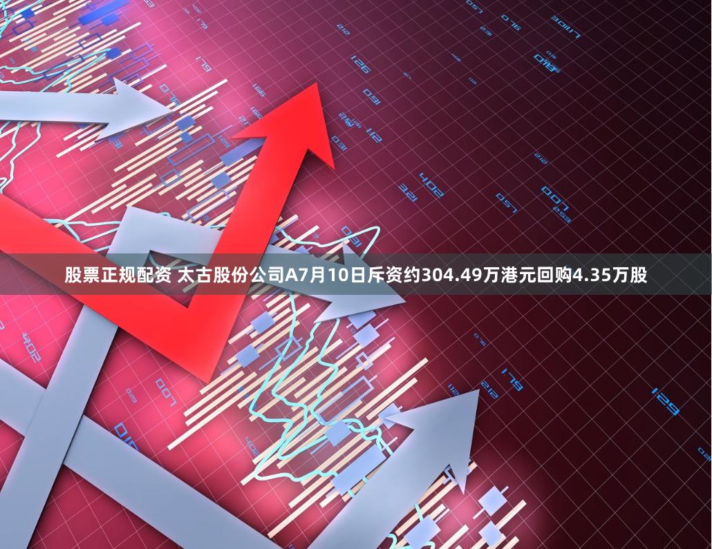 股票正规配资 太古股份公司A7月10日斥资约304.49万港元回购4.35万股