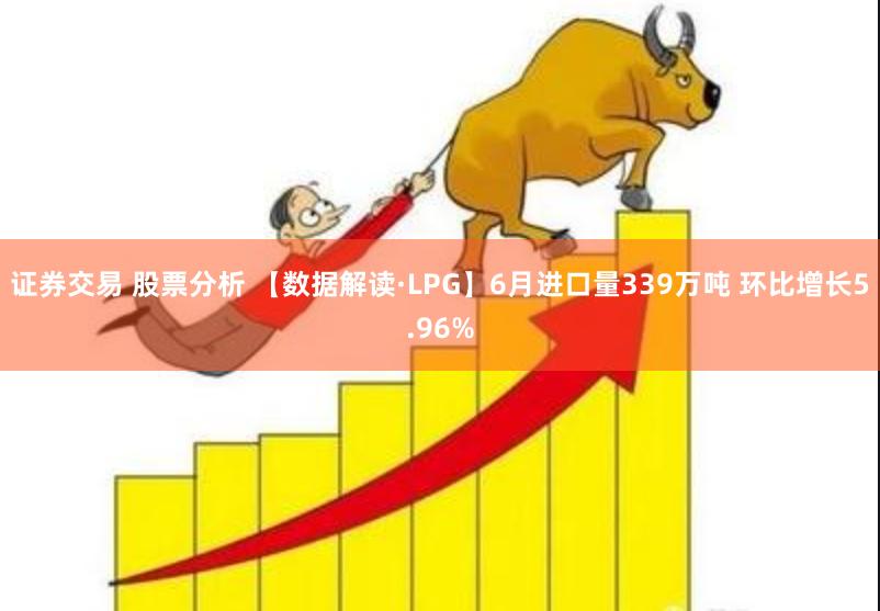 证券交易 股票分析 【数据解读·LPG】6月进口量339万吨 环比增长5.96%