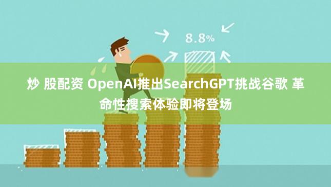 炒 股配资 OpenAI推出SearchGPT挑战谷歌 革命性搜索体验即将登场