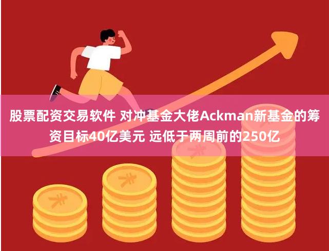 股票配资交易软件 对冲基金大佬Ackman新基金的筹资目标40亿美元 远低于两周前的250亿