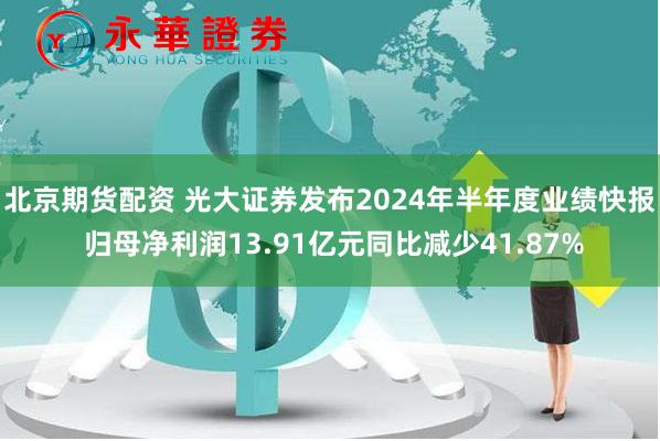 北京期货配资 光大证券发布2024年半年度业绩快报 归母净利润13.91亿元同比减少41.87%