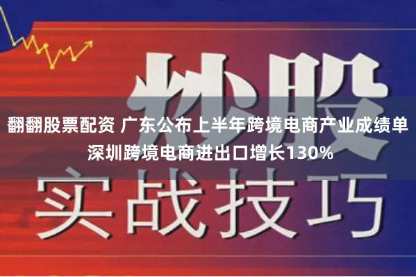 翻翻股票配资 广东公布上半年跨境电商产业成绩单 深圳跨境电商进出口增长130%