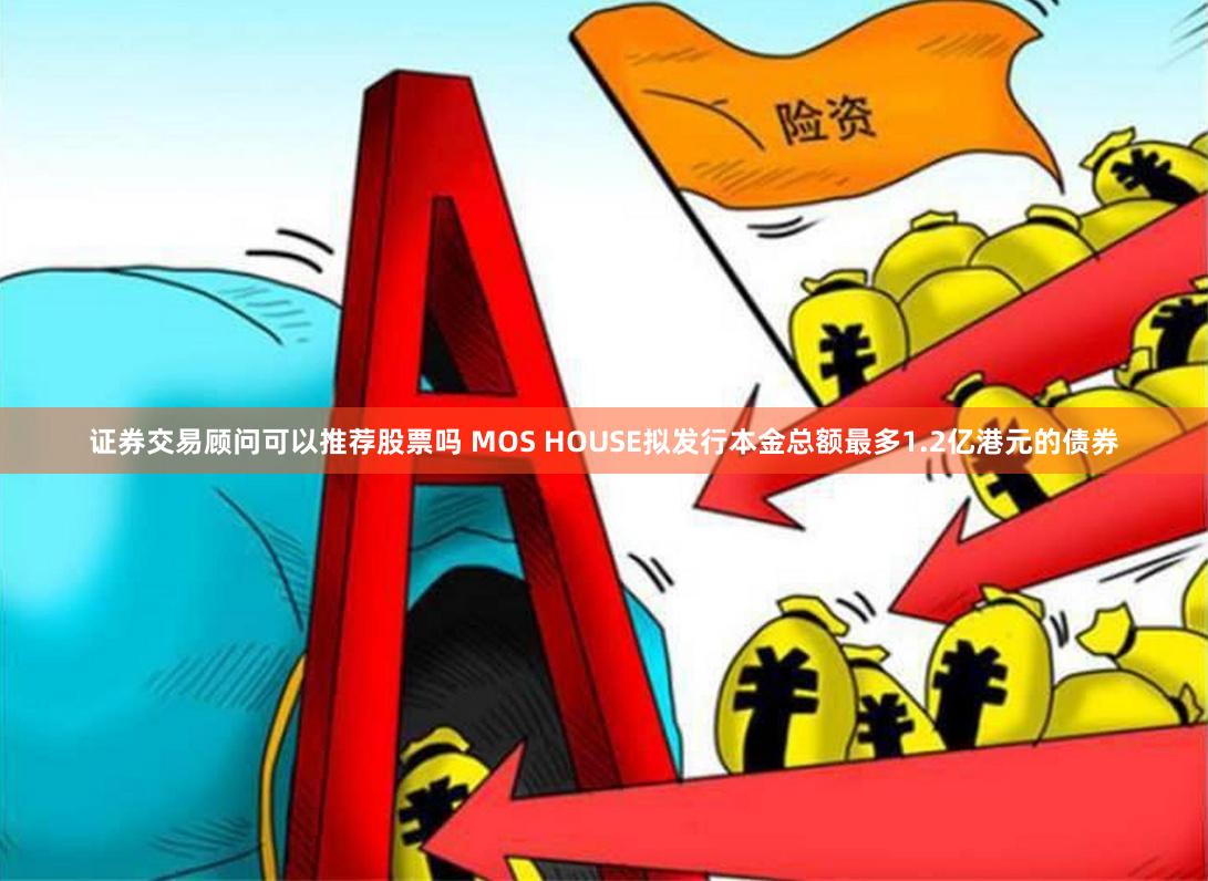 证券交易顾问可以推荐股票吗 MOS HOUSE拟发行本金总额最多1.2亿港元的债券