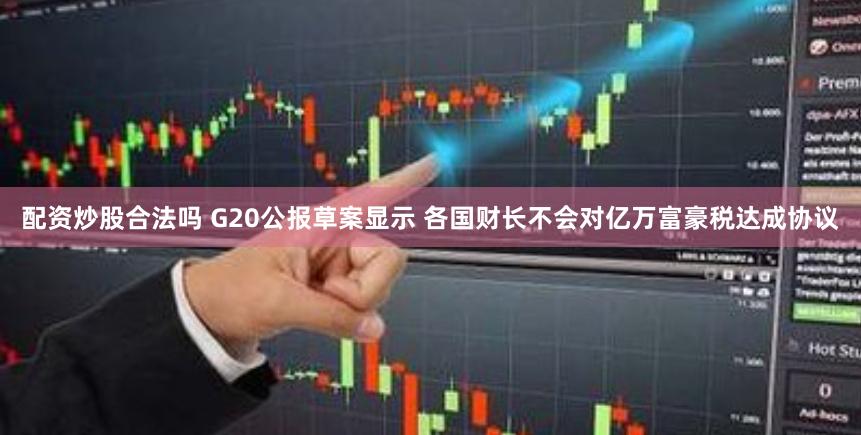 配资炒股合法吗 G20公报草案显示 各国财长不会对亿万富豪税达成协议