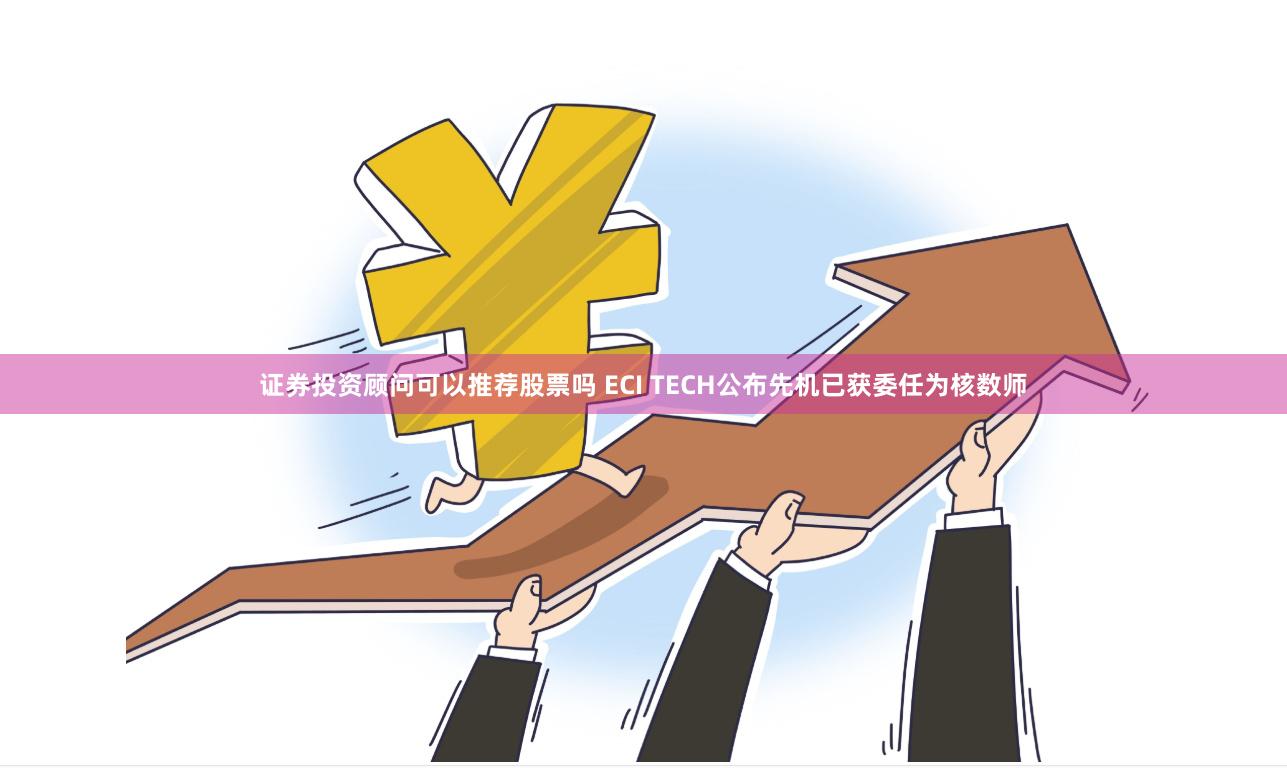 证券投资顾问可以推荐股票吗 ECI TECH公布先机已获委任为核数师