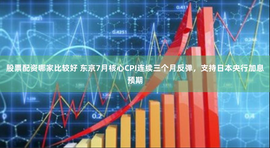 股票配资哪家比较好 东京7月核心CPI连续三个月反弹，支持日本央行加息预期