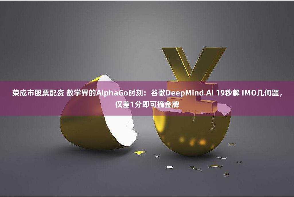 荣成市股票配资 数学界的AlphaGo时刻：谷歌DeepMind AI 19秒解 IMO几何题，仅差1分即可摘金牌