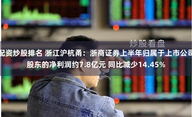 配资炒股排名 浙江沪杭甬：浙商证券上半年归属于上市公司股东的净利润约7.8亿元 同比减少14.45%