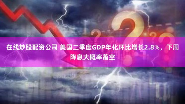 在线炒股配资公司 美国二季度GDP年化环比增长2.8%，下周降息大概率落空