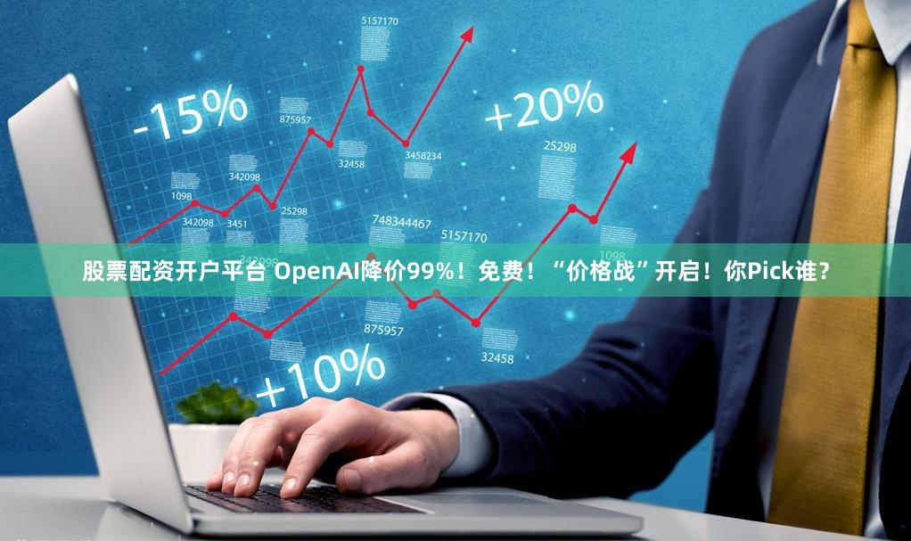 股票配资开户平台 OpenAI降价99%！免费！“价格战”开启！你Pick谁？