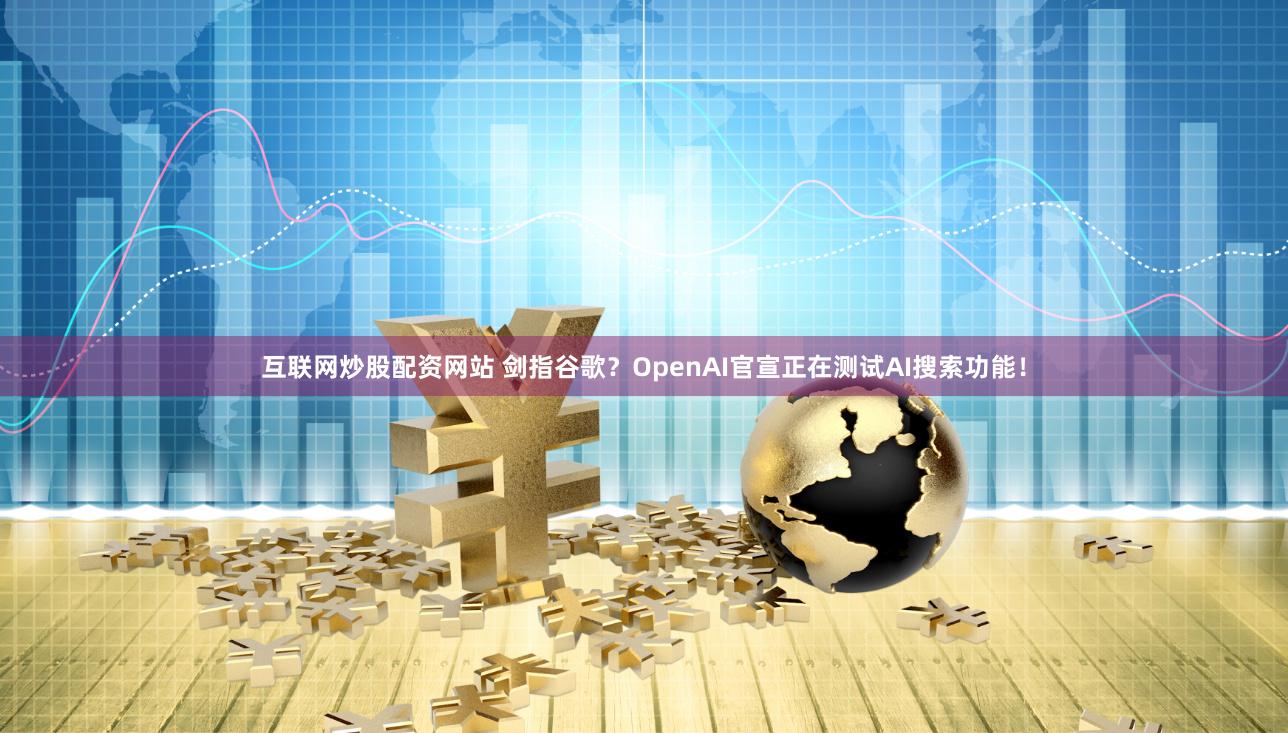 互联网炒股配资网站 剑指谷歌？OpenAI官宣正在测试AI搜索功能！