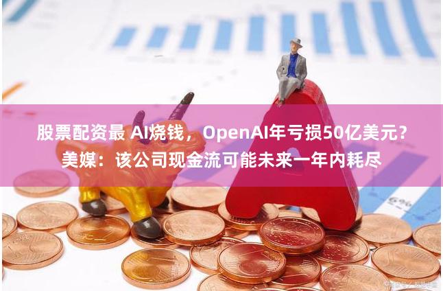 股票配资最 AI烧钱，OpenAI年亏损50亿美元？美媒：该公司现金流可能未来一年内耗尽