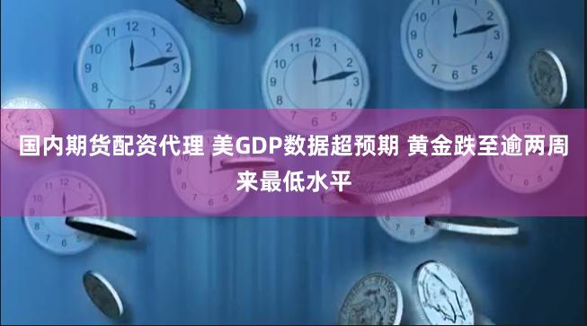 国内期货配资代理 美GDP数据超预期 黄金跌至逾两周来最低水平