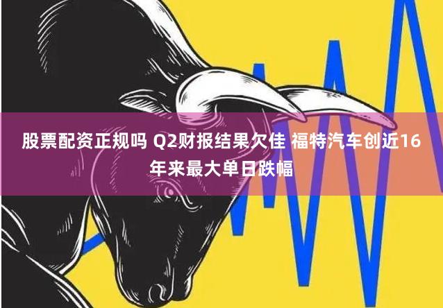 股票配资正规吗 Q2财报结果欠佳 福特汽车创近16年来最大单日跌幅