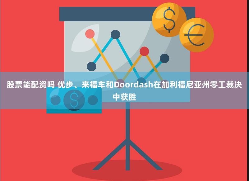 股票能配资吗 优步、来福车和Doordash在加利福尼亚州零工裁决中获胜