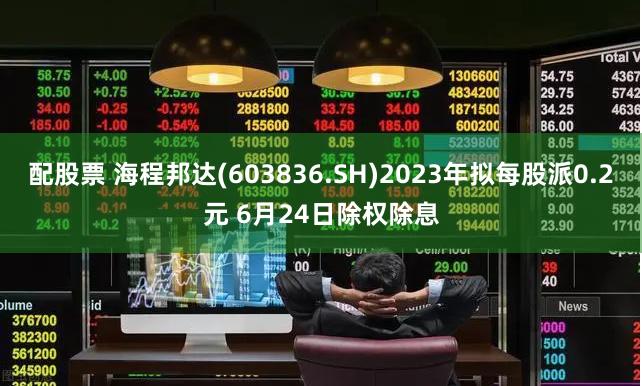 配股票 海程邦达(603836.SH)2023年拟每股派0.2元 6月24日除权除息