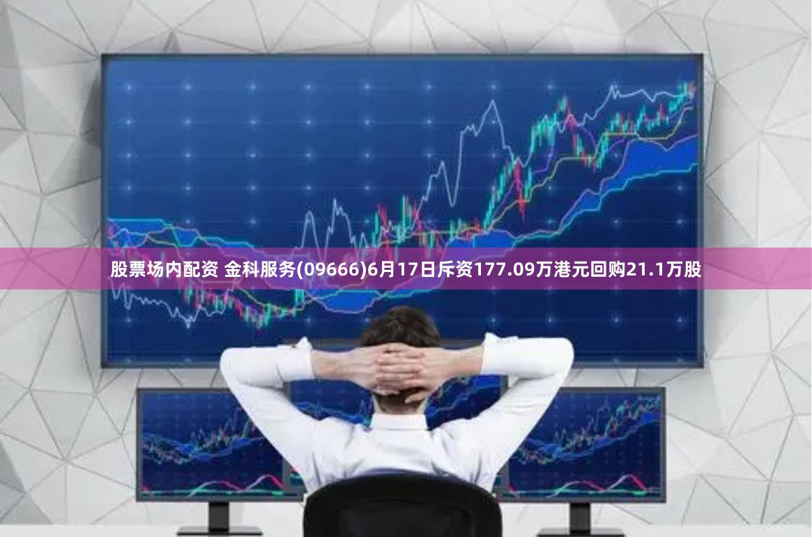 股票场内配资 金科服务(09666)6月17日斥资177.09万港元回购21.1万股