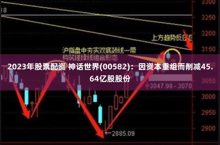 2023年股票配资 神话世界(00582)：因资本重组而削减45.64亿股股份