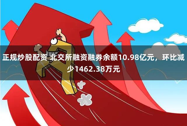 正规炒股配资 北交所融资融券余额10.98亿元，环比减少1462.38万元