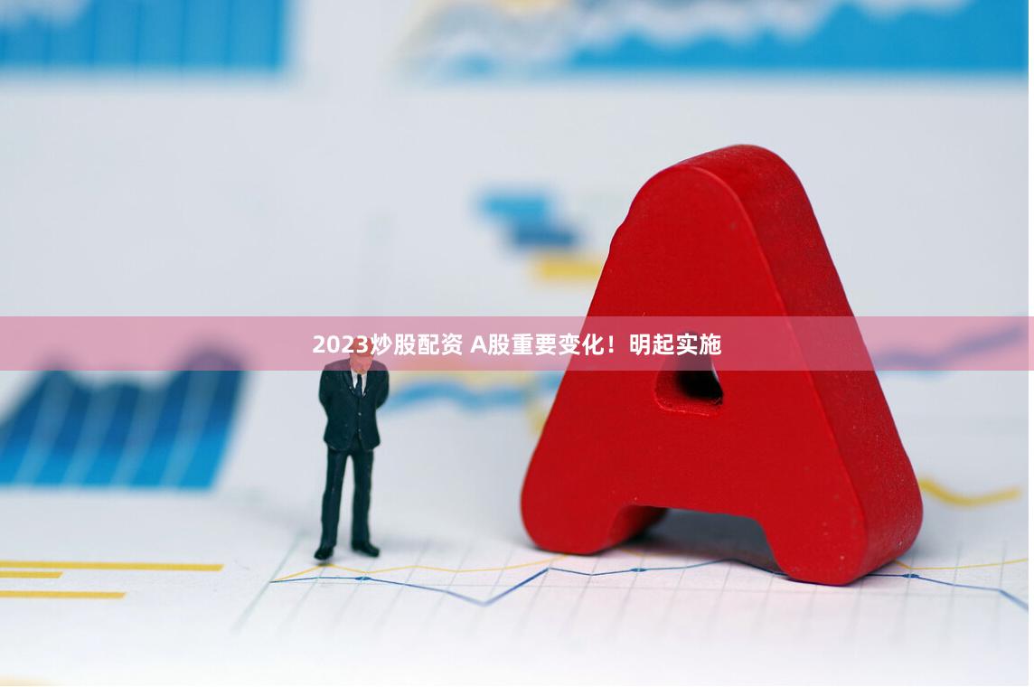 2023炒股配资 A股重要变化！明起实施