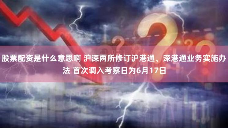 股票配资是什么意思啊 沪深两所修订沪港通、深港通业务实施办法 首次调入考察日为6月17日