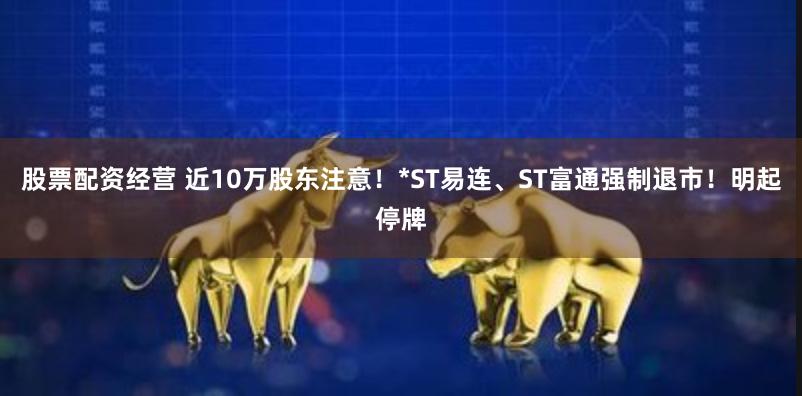 股票配资经营 近10万股东注意！*ST易连、ST富通强制退市！明起停牌