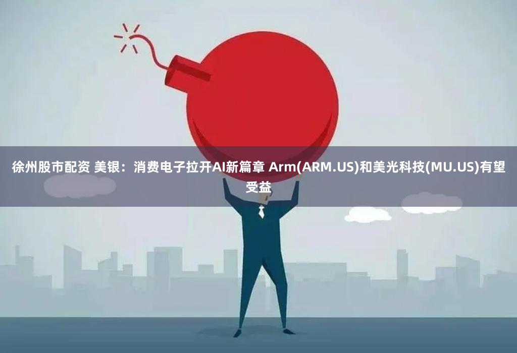 徐州股市配资 美银：消费电子拉开AI新篇章 Arm(ARM.US)和美光科技(MU.US)有望受益