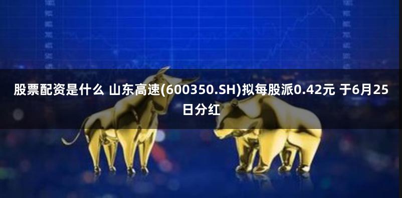 股票配资是什么 山东高速(600350.SH)拟每股派0.42元 于6月25日分红