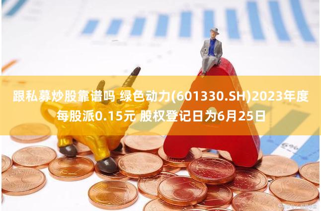 跟私募炒股靠谱吗 绿色动力(601330.SH)2023年度每股派0.15元 股权登记日为6月25日