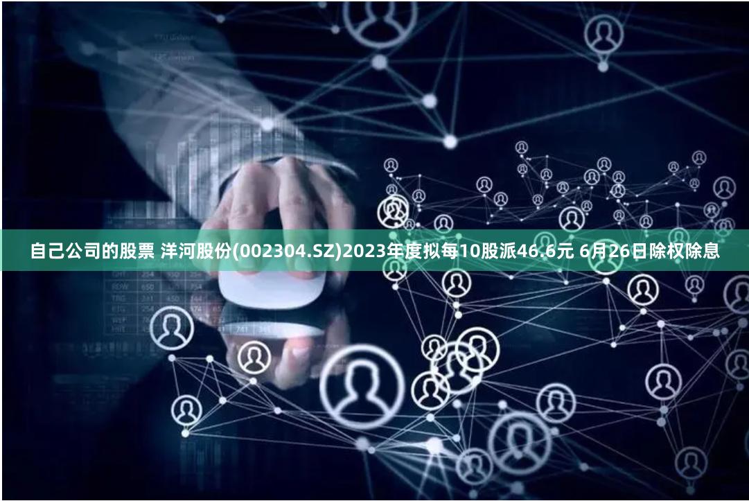 自己公司的股票 洋河股份(002304.SZ)2023年度拟每10股派46.6元 6月26日除权除息