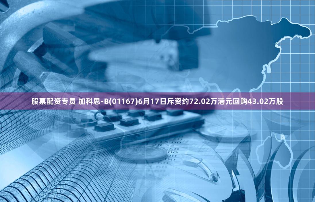 股票配资专员 加科思-B(01167)6月17日斥资约72.02万港元回购43.02万股