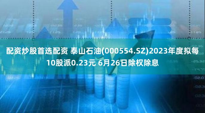 配资炒股首选配资 泰山石油(000554.SZ)2023年度拟每10股派0.23元 6月26日除权除息