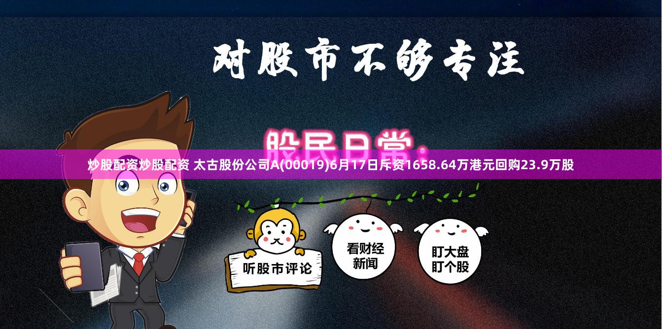 炒股配资炒股配资 太古股份公司A(00019)6月17日斥资1658.64万港元回购23.9万股