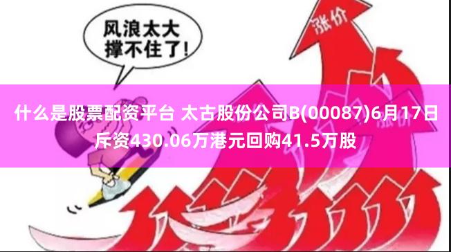 什么是股票配资平台 太古股份公司B(00087)6月17日斥资430.06万港元回购41.5万股