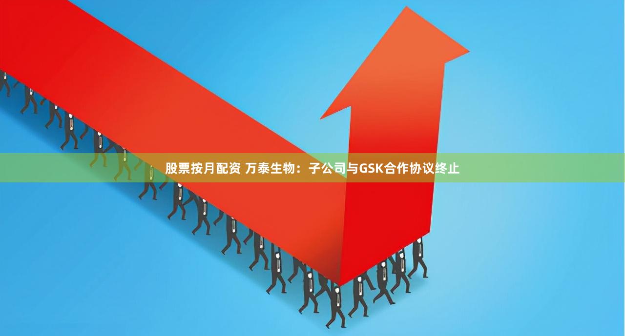 股票按月配资 万泰生物：子公司与GSK合作协议终止