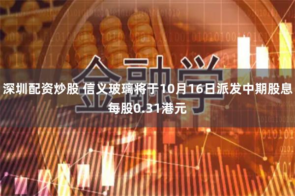 深圳配资炒股 信义玻璃将于10月16日派发中期股息每股0.31港元