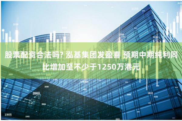 股票配资合法吗? 泓基集团发盈喜 预期中期纯利同比增加至不少于1250万港元