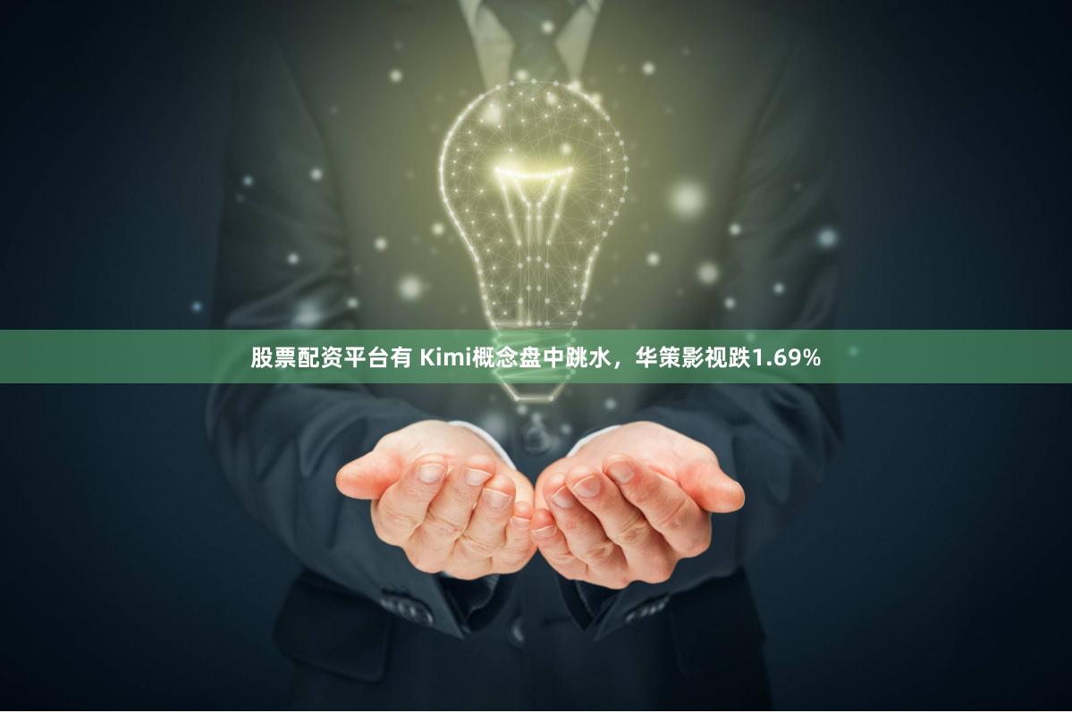 股票配资平台有 Kimi概念盘中跳水，华策影视跌1.69%