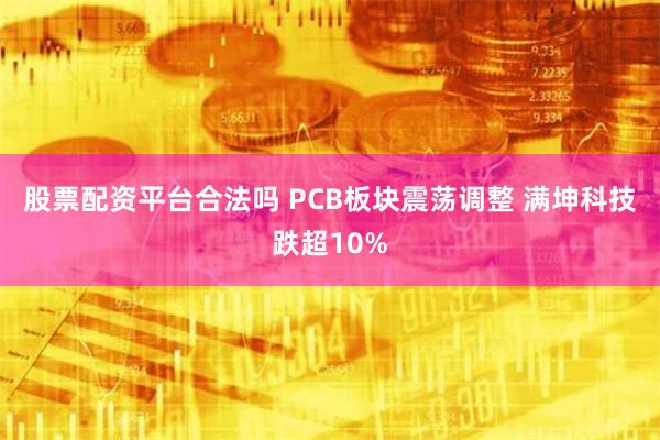 股票配资平台合法吗 PCB板块震荡调整 满坤科技跌超10%