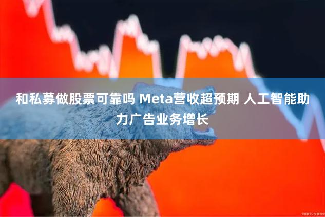 和私募做股票可靠吗 Meta营收超预期 人工智能助力广告业务增长