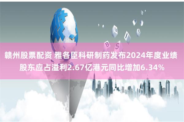 赣州股票配资 雅各臣科研制药发布2024年度业绩 股东应占溢利2.67亿港元同比增加6.34%