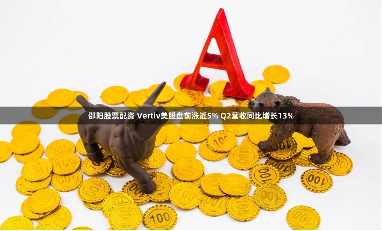 邵阳股票配资 Vertiv美股盘前涨近5% Q2营收同比增长13%