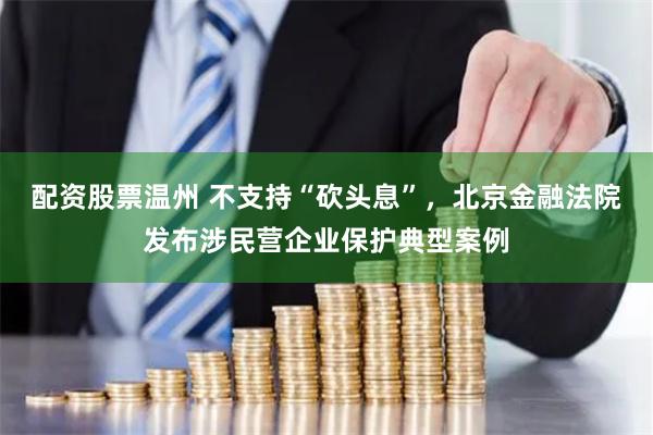 配资股票温州 不支持“砍头息”，北京金融法院发布涉民营企业保护典型案例