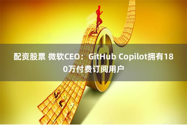 配资股票 微软CEO：GitHub Copilot拥有180万付费订阅用户