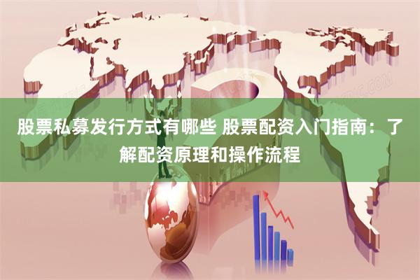 股票私募发行方式有哪些 股票配资入门指南：了解配资原理和操作流程