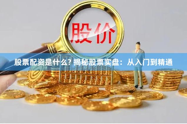 股票配资是什么? 揭秘股票实盘：从入门到精通